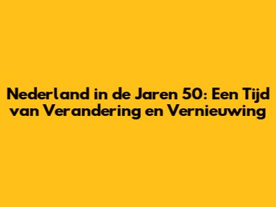 Nederland in de Jaren 50: Een Tijd van Verandering en Vernieuwing