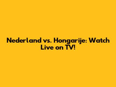 Nederland vs. Hongarije: Watch Live on TV!