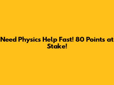 Need Physics Help Fast! 80 Points at Stake!