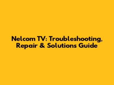 Nelcom TV: Troubleshooting, Repair & Solutions Guide