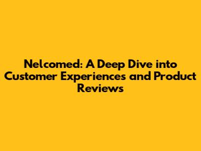 Nelcomed: A Deep Dive into Customer Experiences and Product Reviews