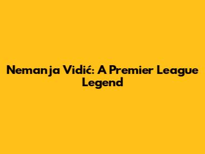 Nemanja Vidić: A Premier League Legend