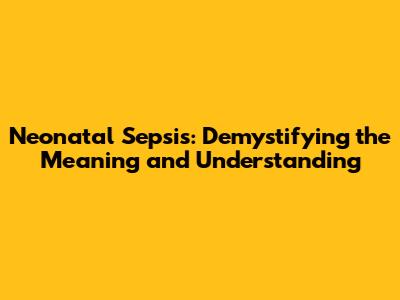 Neonatal Sepsis: Demystifying the Meaning and Understanding