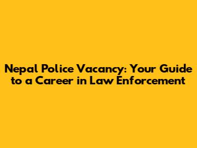 Nepal Police Vacancy: Your Guide to a Career in Law Enforcement