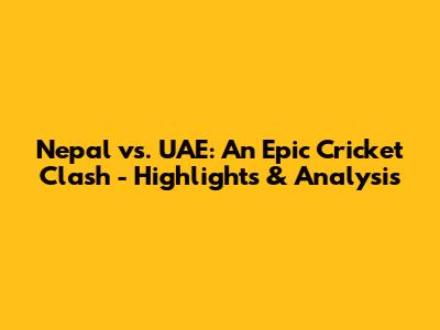 Nepal vs. UAE: An Epic Cricket Clash - Highlights & Analysis
