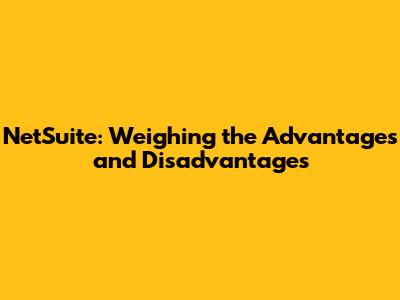 NetSuite: Weighing the Advantages and Disadvantages