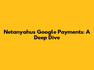 Netanyahu's Google Payments: A Deep Dive