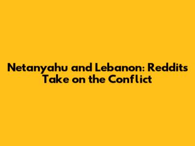Netanyahu and Lebanon: Reddit's Take on the Conflict