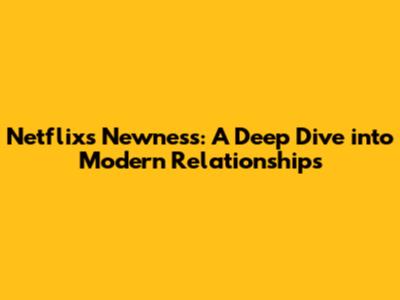 Netflix's 'Newness': A Deep Dive into Modern Relationships