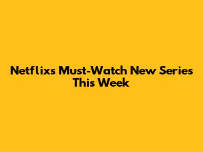 Netflix's Must-Watch New Series This Week