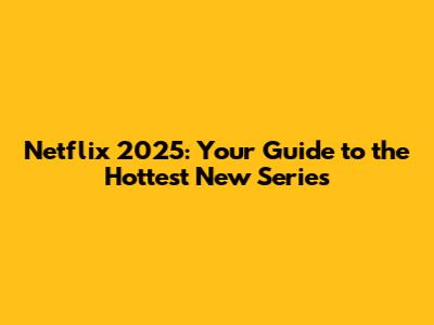 Netflix 2025: Your Guide to the Hottest New Series