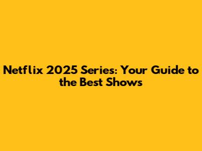 Netflix 2025 Series: Your Guide to the Best Shows