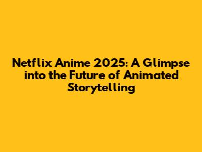 Netflix Anime 2025: A Glimpse into the Future of Animated Storytelling