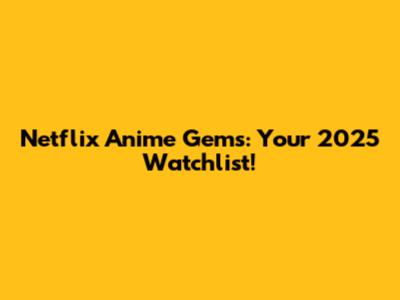 Netflix Anime Gems: Your 2025 Watchlist!