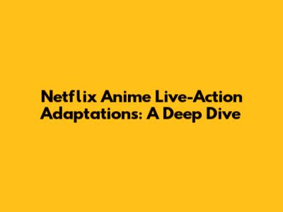 Netflix Anime Live-Action Adaptations: A Deep Dive