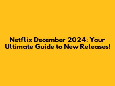 Netflix December 2024: Your Ultimate Guide to New Releases!