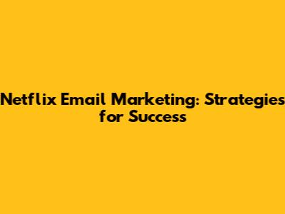 Netflix Email Marketing: Strategies for Success