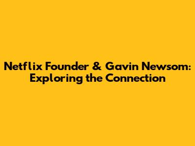Netflix Founder & Gavin Newsom: Exploring the Connection