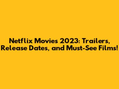 Netflix Movies 2023: Trailers, Release Dates, and Must-See Films!