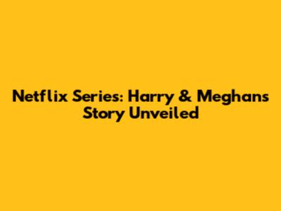 Netflix Series: Harry & Meghan's Story Unveiled