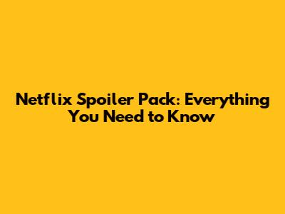 Netflix Spoiler Pack: Everything You Need to Know