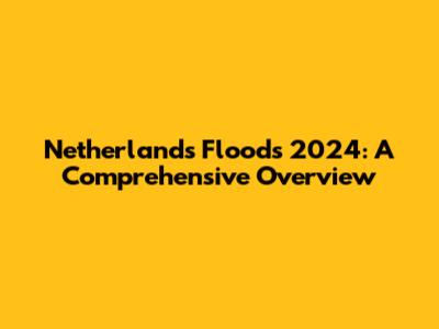 Netherlands Floods 2024: A Comprehensive Overview