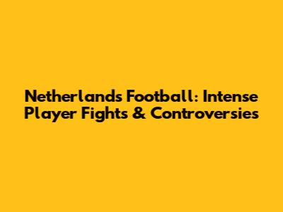 Netherlands Football: Intense Player Fights & Controversies