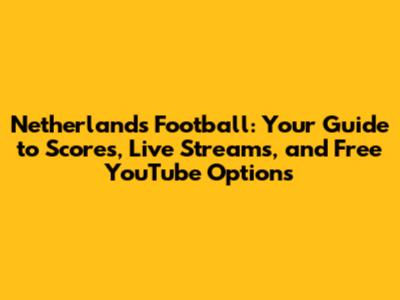 Netherlands Football: Your Guide to Scores, Live Streams, and Free YouTube Options