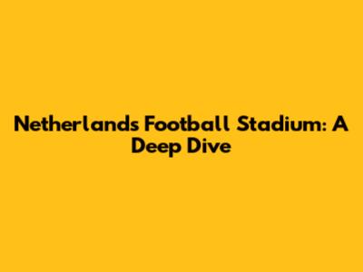 Netherlands Football Stadium: A Deep Dive
