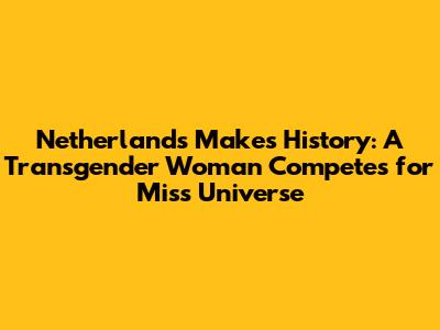 Netherlands Makes History: A Transgender Woman Competes for Miss Universe