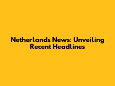 Netherlands News: Unveiling Recent Headlines