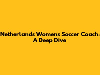 Netherlands Women's Soccer Coach: A Deep Dive