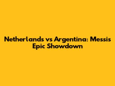 Netherlands vs Argentina: Messi's Epic Showdown