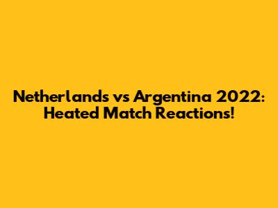 Netherlands vs Argentina 2022: Heated Match Reactions!