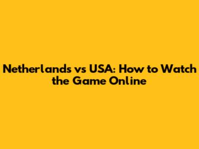 Netherlands vs USA: How to Watch the Game Online