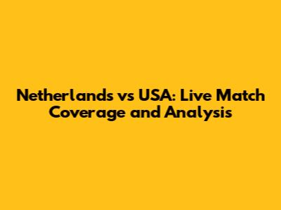 Netherlands vs USA: Live Match Coverage and Analysis