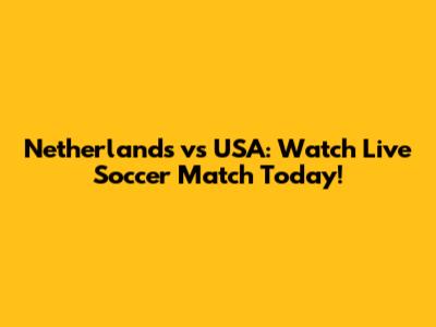 Netherlands vs USA: Watch Live Soccer Match Today!