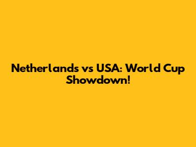 Netherlands vs USA: World Cup Showdown!