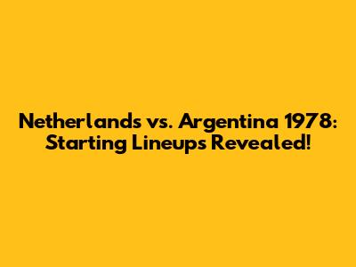 Netherlands vs. Argentina 1978: Starting Lineups Revealed!