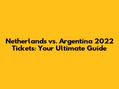 Netherlands vs. Argentina 2022 Tickets: Your Ultimate Guide