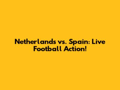 Netherlands vs. Spain: Live Football Action!