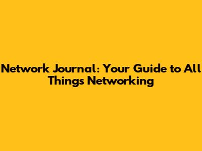 Network Journal: Your Guide to All Things Networking