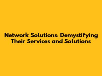Network Solutions: Demystifying Their Services and Solutions