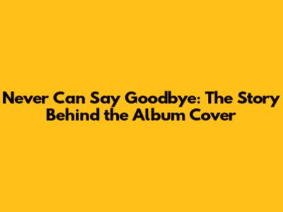 Never Can Say Goodbye: The Story Behind the Album Cover