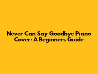 Never Can Say Goodbye Piano Cover: A Beginner's Guide