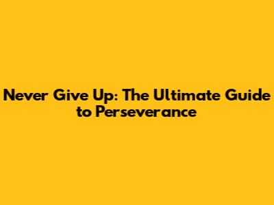 Never Give Up: The Ultimate Guide to Perseverance