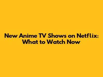 New Anime TV Shows on Netflix: What to Watch Now