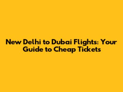 New Delhi to Dubai Flights: Your Guide to Cheap Tickets