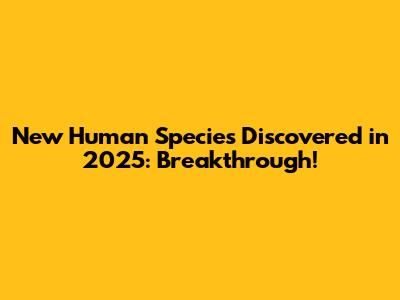 New Human Species Discovered in 2025: Breakthrough!