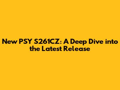 New PSY S261CZ: A Deep Dive into the Latest Release